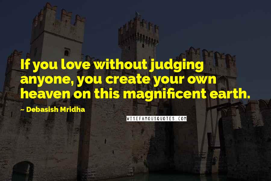 Debasish Mridha Quotes: If you love without judging anyone, you create your own heaven on this magnificent earth.