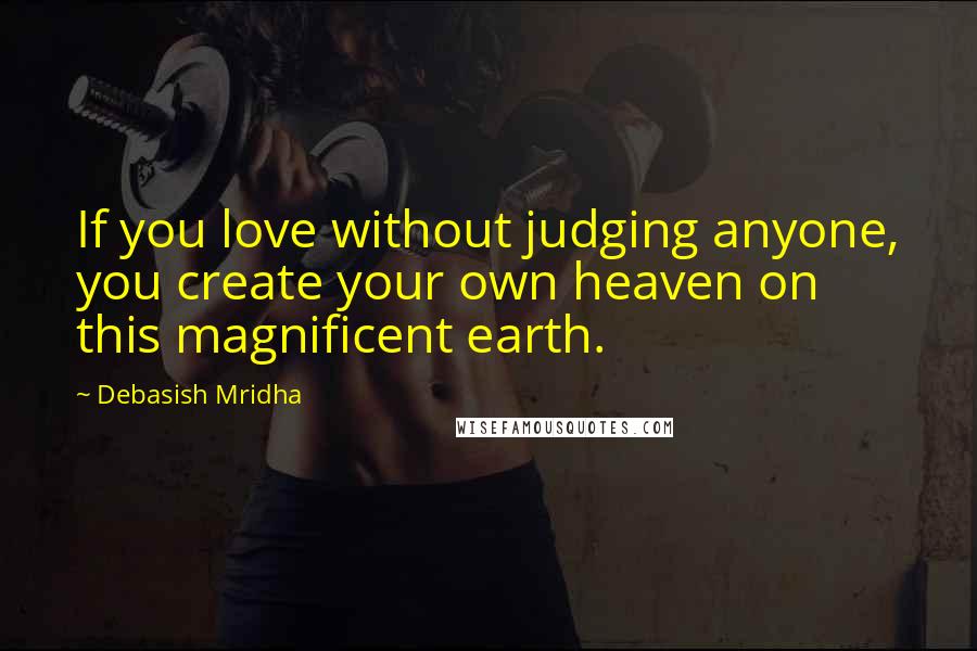 Debasish Mridha Quotes: If you love without judging anyone, you create your own heaven on this magnificent earth.