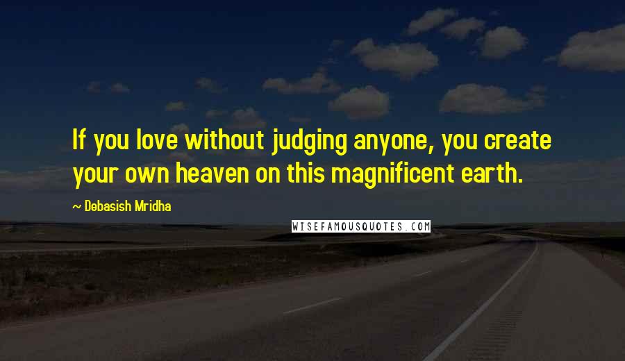 Debasish Mridha Quotes: If you love without judging anyone, you create your own heaven on this magnificent earth.