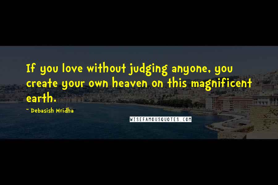 Debasish Mridha Quotes: If you love without judging anyone, you create your own heaven on this magnificent earth.