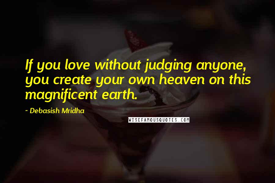 Debasish Mridha Quotes: If you love without judging anyone, you create your own heaven on this magnificent earth.