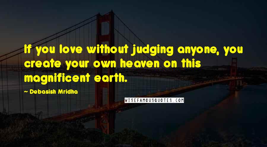 Debasish Mridha Quotes: If you love without judging anyone, you create your own heaven on this magnificent earth.