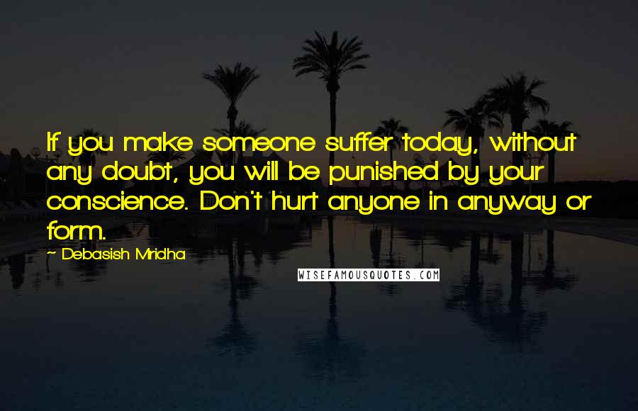 Debasish Mridha Quotes: If you make someone suffer today, without any doubt, you will be punished by your conscience. Don't hurt anyone in anyway or form.