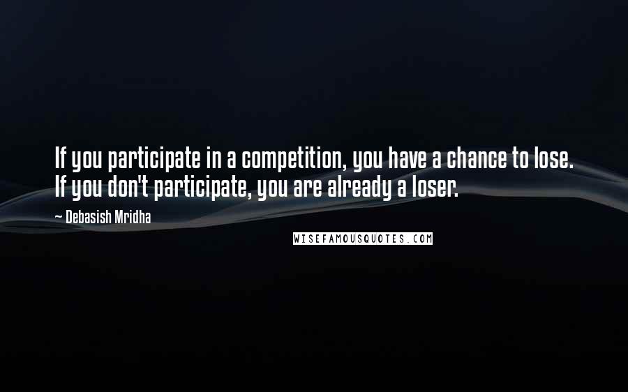 Debasish Mridha Quotes: If you participate in a competition, you have a chance to lose. If you don't participate, you are already a loser.
