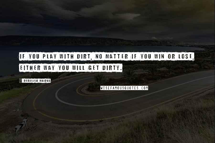 Debasish Mridha Quotes: If you play with dirt, no matter if you win or lose, either way you will get dirty.