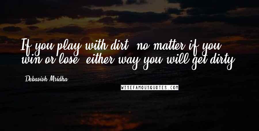 Debasish Mridha Quotes: If you play with dirt, no matter if you win or lose, either way you will get dirty.