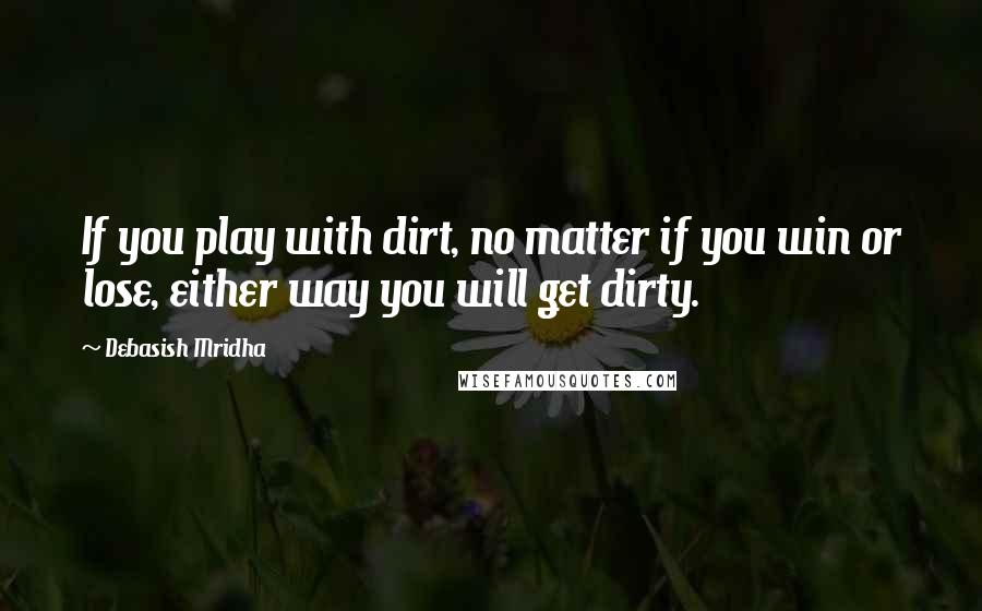 Debasish Mridha Quotes: If you play with dirt, no matter if you win or lose, either way you will get dirty.