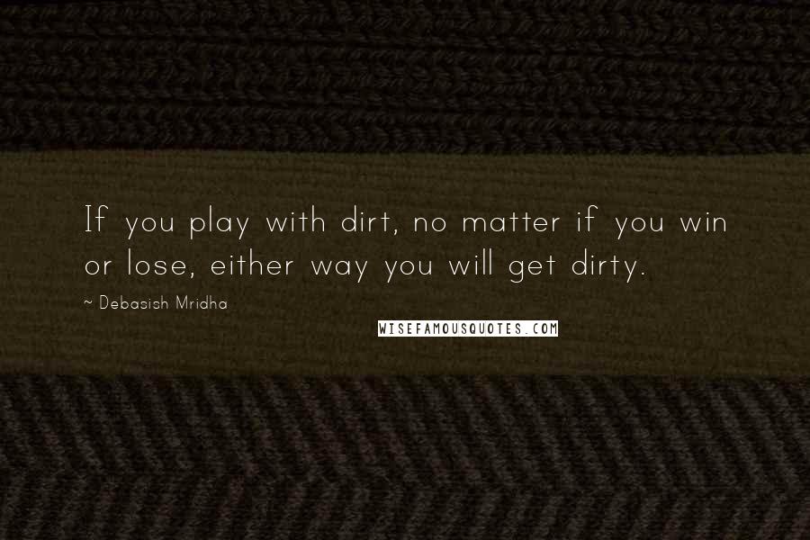 Debasish Mridha Quotes: If you play with dirt, no matter if you win or lose, either way you will get dirty.