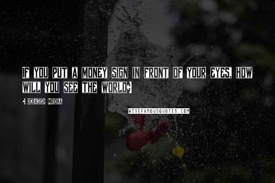 Debasish Mridha Quotes: If you put a money sign in front of your eyes, how will you see the world?