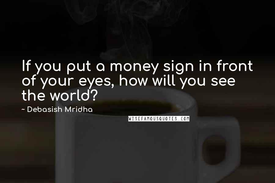 Debasish Mridha Quotes: If you put a money sign in front of your eyes, how will you see the world?