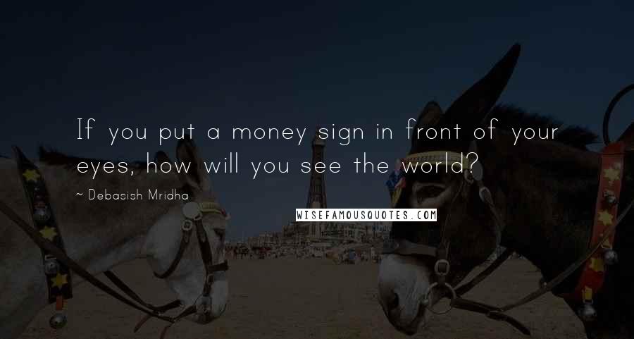 Debasish Mridha Quotes: If you put a money sign in front of your eyes, how will you see the world?