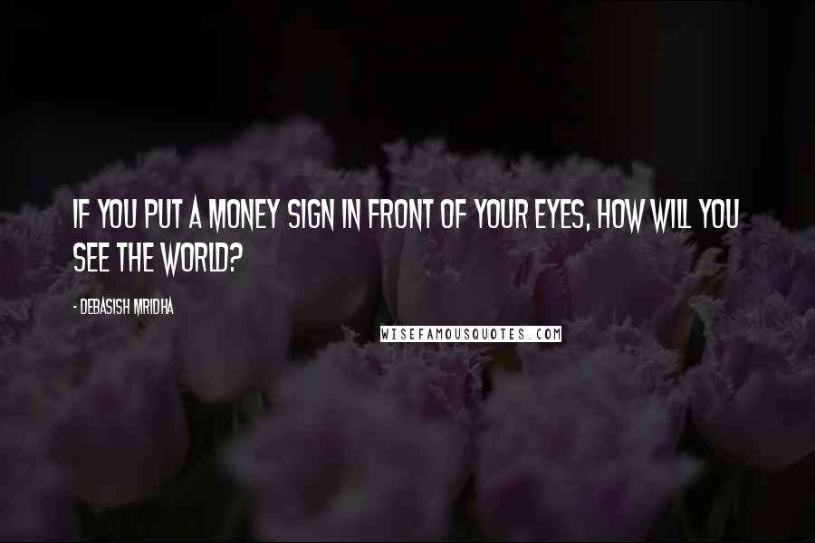 Debasish Mridha Quotes: If you put a money sign in front of your eyes, how will you see the world?