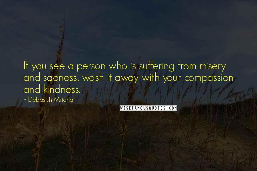 Debasish Mridha Quotes: If you see a person who is suffering from misery and sadness, wash it away with your compassion and kindness.