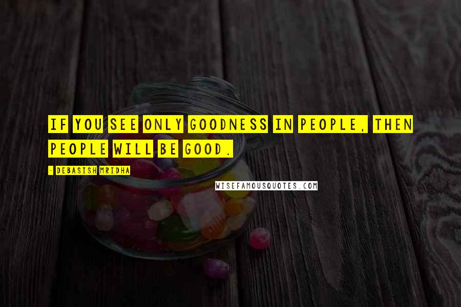 Debasish Mridha Quotes: If you see only goodness in people, then people will be good.