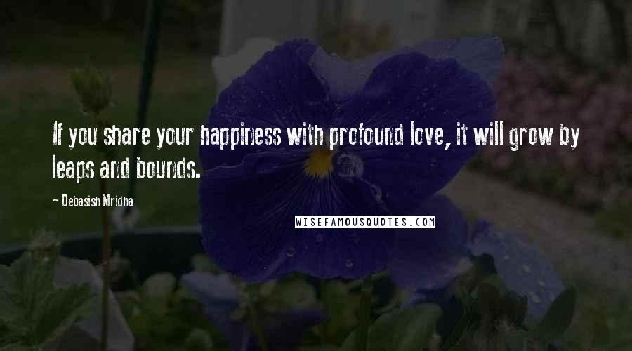 Debasish Mridha Quotes: If you share your happiness with profound love, it will grow by leaps and bounds.