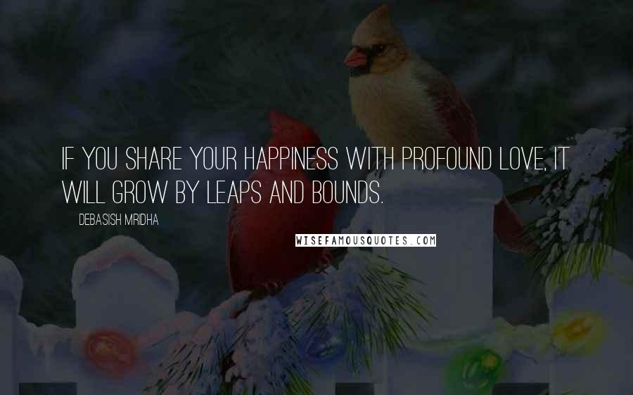 Debasish Mridha Quotes: If you share your happiness with profound love, it will grow by leaps and bounds.