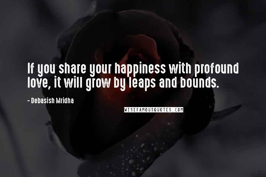 Debasish Mridha Quotes: If you share your happiness with profound love, it will grow by leaps and bounds.