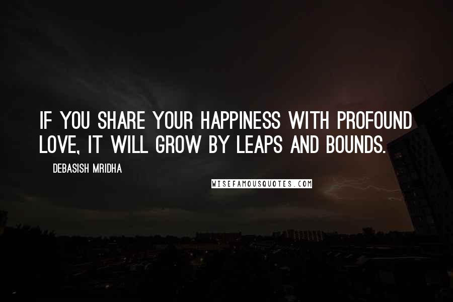 Debasish Mridha Quotes: If you share your happiness with profound love, it will grow by leaps and bounds.