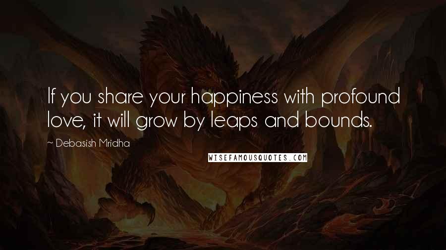 Debasish Mridha Quotes: If you share your happiness with profound love, it will grow by leaps and bounds.