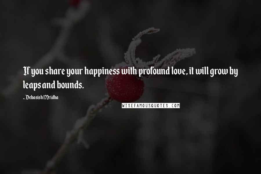 Debasish Mridha Quotes: If you share your happiness with profound love, it will grow by leaps and bounds.