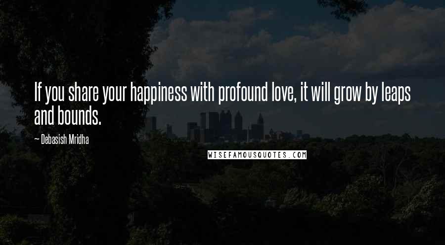 Debasish Mridha Quotes: If you share your happiness with profound love, it will grow by leaps and bounds.