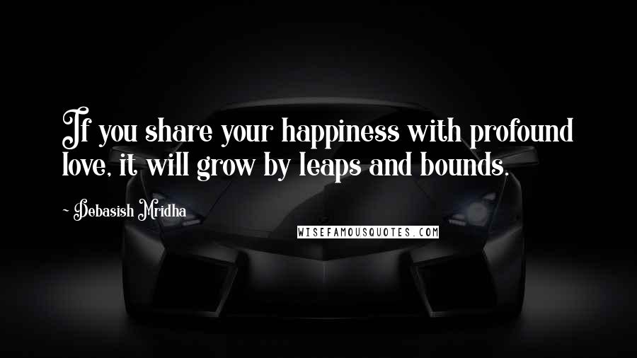 Debasish Mridha Quotes: If you share your happiness with profound love, it will grow by leaps and bounds.