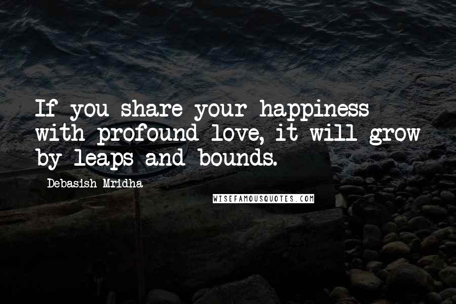 Debasish Mridha Quotes: If you share your happiness with profound love, it will grow by leaps and bounds.