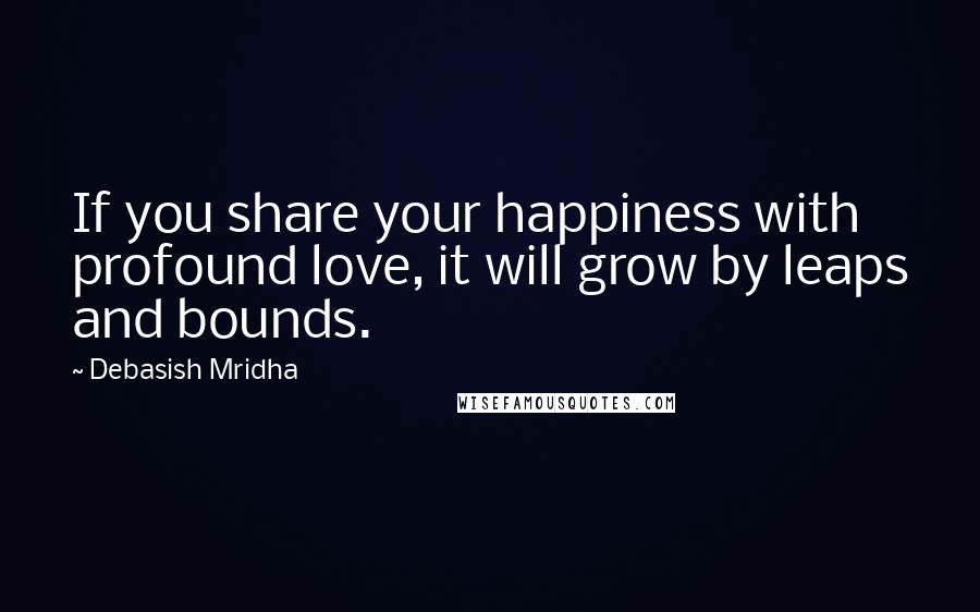 Debasish Mridha Quotes: If you share your happiness with profound love, it will grow by leaps and bounds.