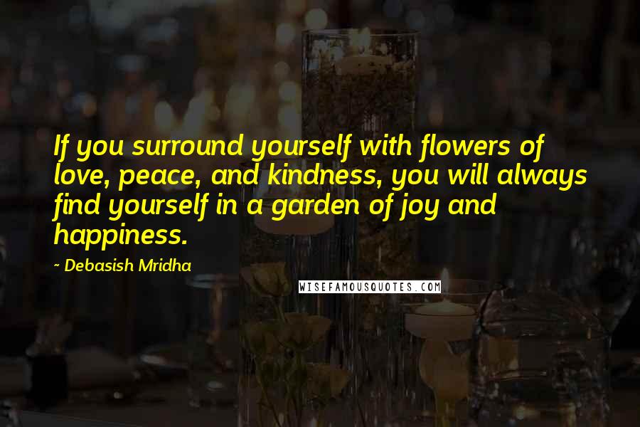 Debasish Mridha Quotes: If you surround yourself with flowers of love, peace, and kindness, you will always find yourself in a garden of joy and happiness.