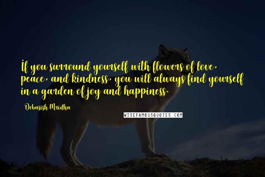 Debasish Mridha Quotes: If you surround yourself with flowers of love, peace, and kindness, you will always find yourself in a garden of joy and happiness.