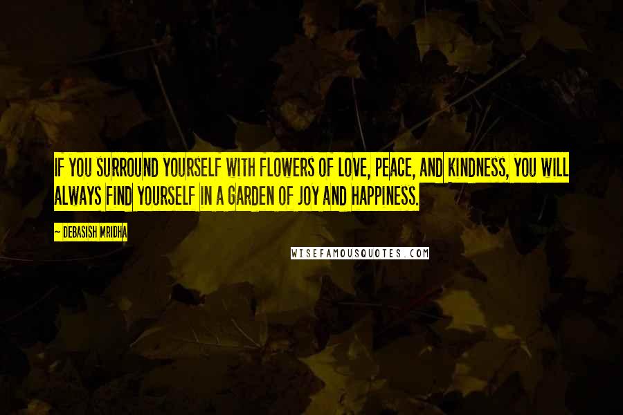 Debasish Mridha Quotes: If you surround yourself with flowers of love, peace, and kindness, you will always find yourself in a garden of joy and happiness.