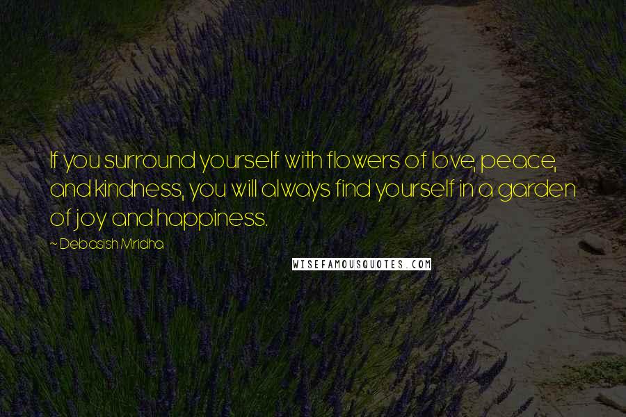 Debasish Mridha Quotes: If you surround yourself with flowers of love, peace, and kindness, you will always find yourself in a garden of joy and happiness.