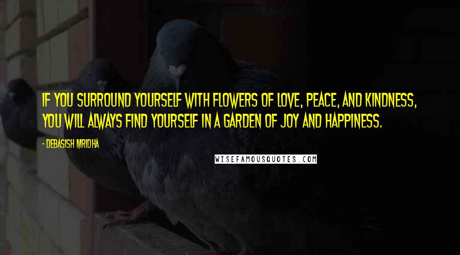 Debasish Mridha Quotes: If you surround yourself with flowers of love, peace, and kindness, you will always find yourself in a garden of joy and happiness.