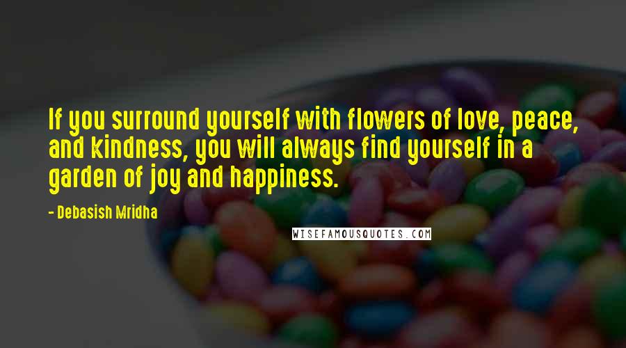 Debasish Mridha Quotes: If you surround yourself with flowers of love, peace, and kindness, you will always find yourself in a garden of joy and happiness.