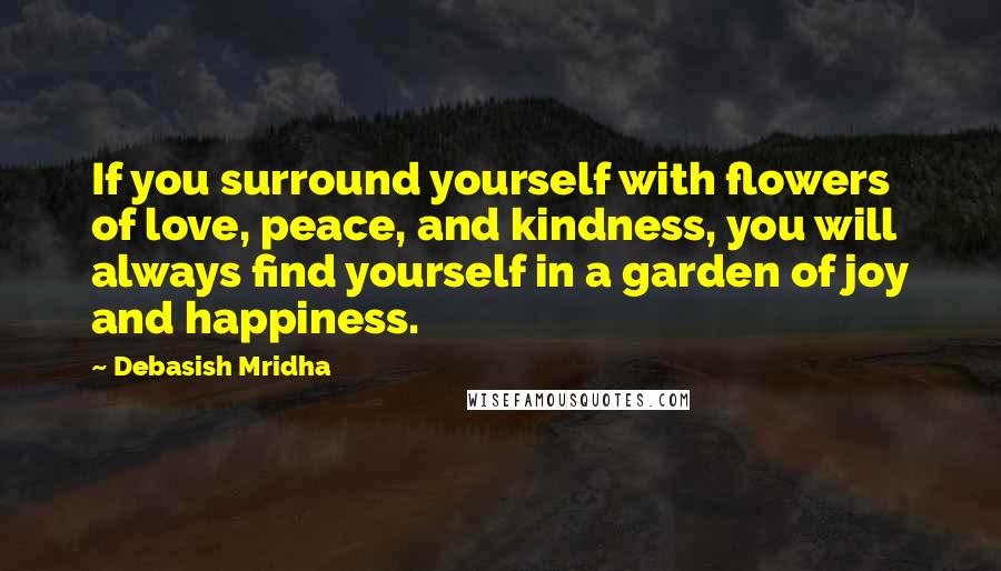 Debasish Mridha Quotes: If you surround yourself with flowers of love, peace, and kindness, you will always find yourself in a garden of joy and happiness.