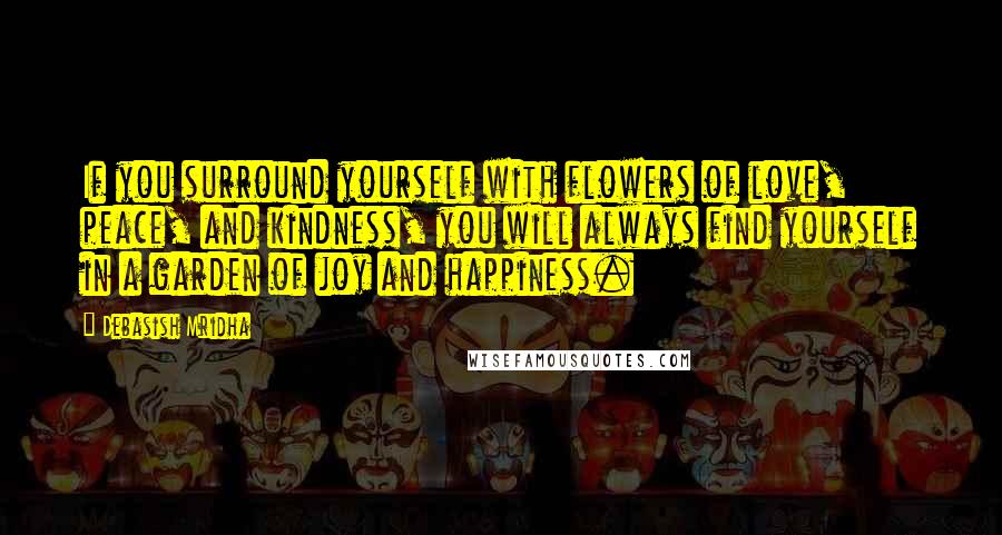 Debasish Mridha Quotes: If you surround yourself with flowers of love, peace, and kindness, you will always find yourself in a garden of joy and happiness.