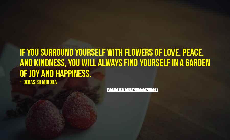 Debasish Mridha Quotes: If you surround yourself with flowers of love, peace, and kindness, you will always find yourself in a garden of joy and happiness.