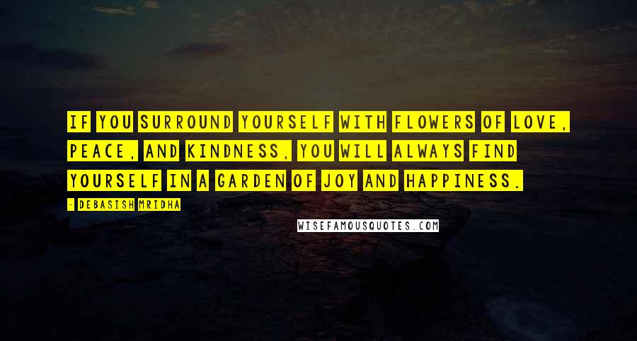 Debasish Mridha Quotes: If you surround yourself with flowers of love, peace, and kindness, you will always find yourself in a garden of joy and happiness.