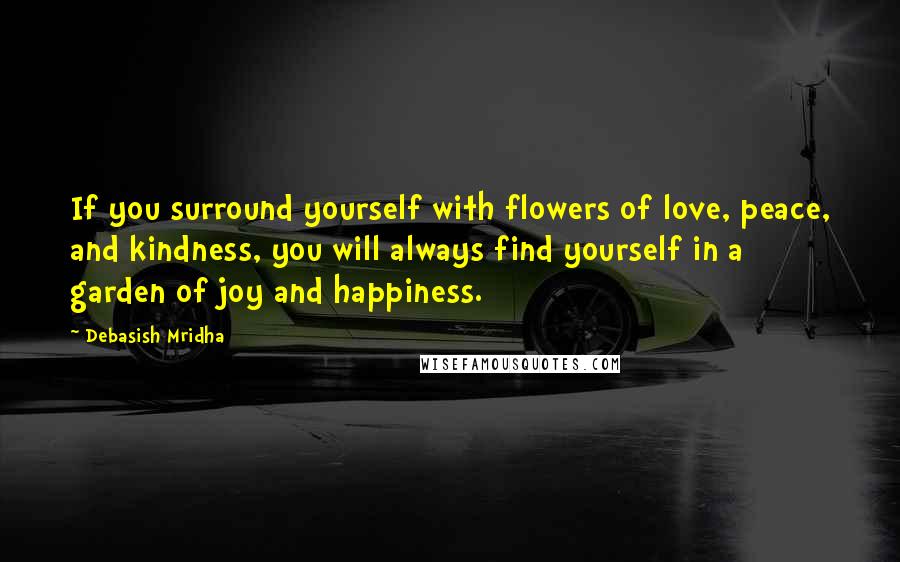 Debasish Mridha Quotes: If you surround yourself with flowers of love, peace, and kindness, you will always find yourself in a garden of joy and happiness.