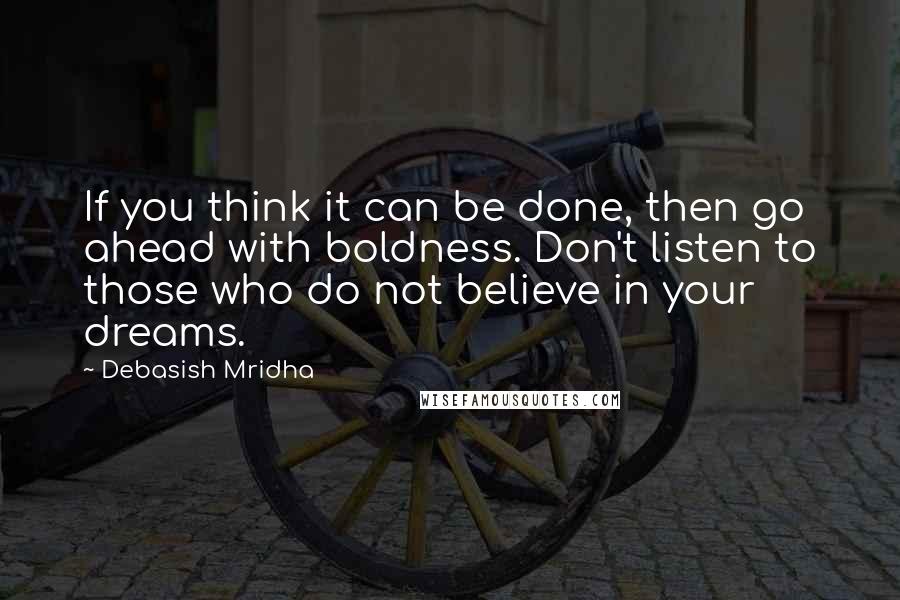 Debasish Mridha Quotes: If you think it can be done, then go ahead with boldness. Don't listen to those who do not believe in your dreams.