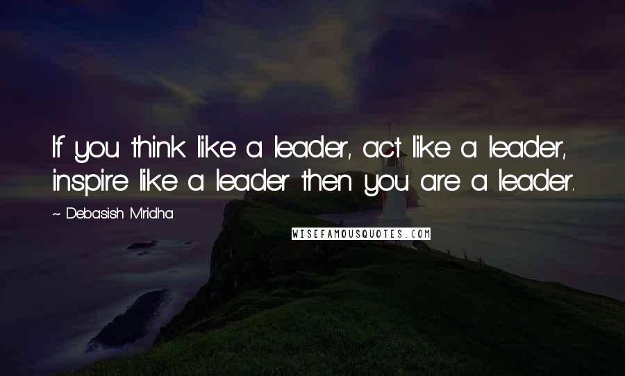 Debasish Mridha Quotes: If you think like a leader, act like a leader, inspire like a leader then you are a leader.