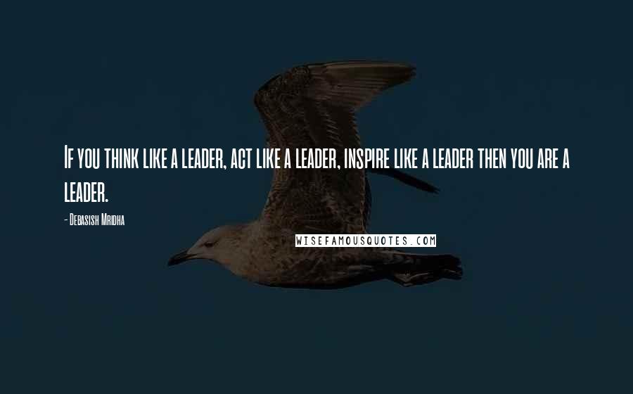 Debasish Mridha Quotes: If you think like a leader, act like a leader, inspire like a leader then you are a leader.