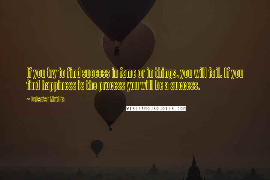 Debasish Mridha Quotes: If you try to find success in fame or in things, you will fail. If you find happiness is the process you will be a success.