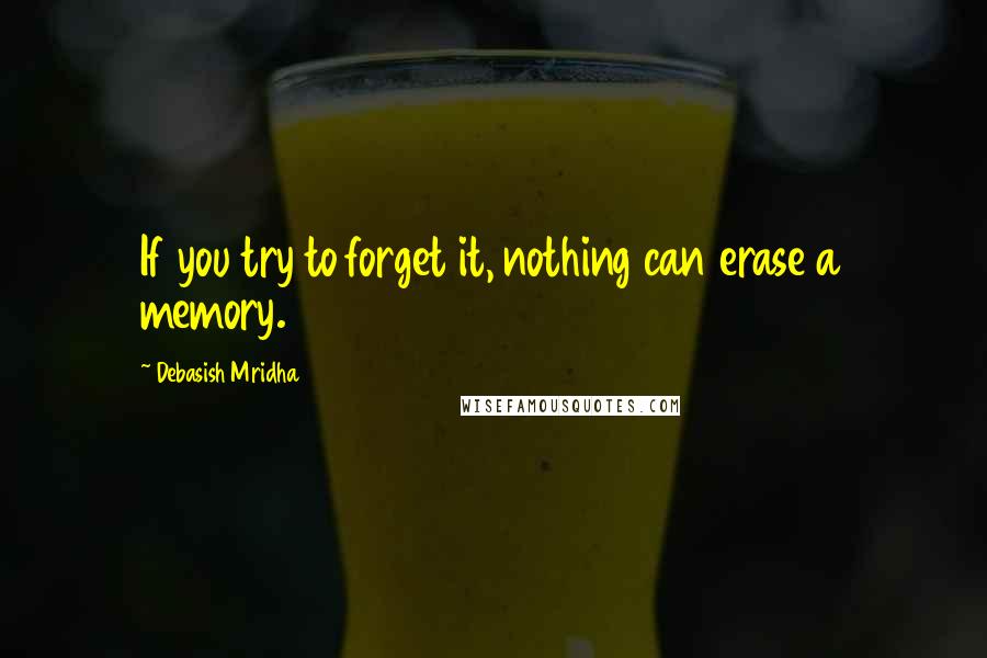 Debasish Mridha Quotes: If you try to forget it, nothing can erase a memory.