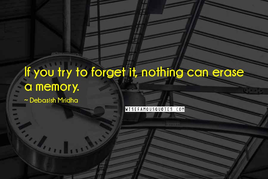 Debasish Mridha Quotes: If you try to forget it, nothing can erase a memory.