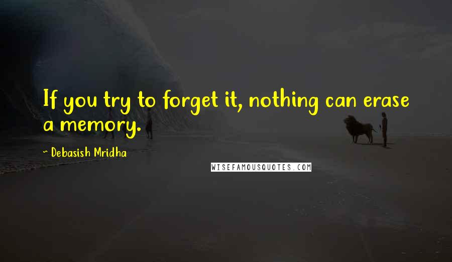 Debasish Mridha Quotes: If you try to forget it, nothing can erase a memory.