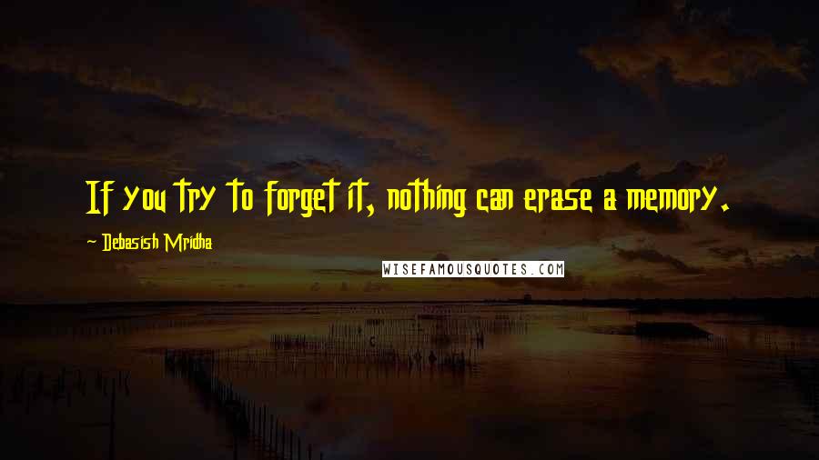 Debasish Mridha Quotes: If you try to forget it, nothing can erase a memory.