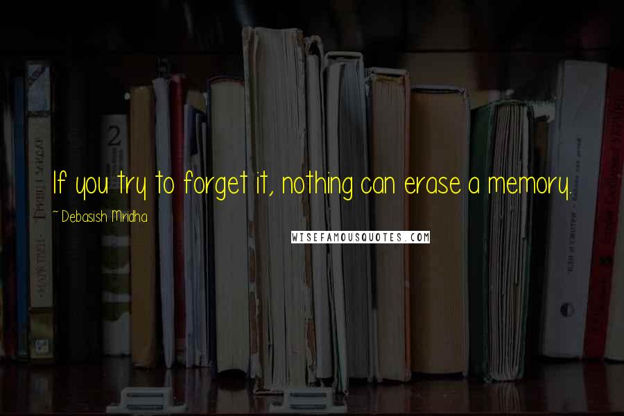 Debasish Mridha Quotes: If you try to forget it, nothing can erase a memory.