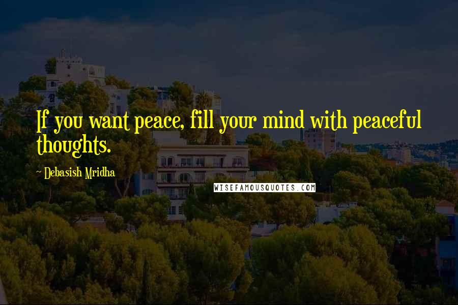 Debasish Mridha Quotes: If you want peace, fill your mind with peaceful thoughts.