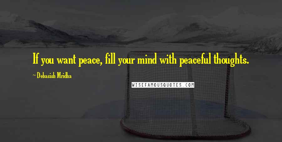 Debasish Mridha Quotes: If you want peace, fill your mind with peaceful thoughts.